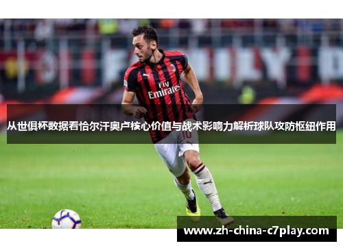 从世俱杯数据看恰尔汗奥卢核心价值与战术影响力解析球队攻防枢纽作用