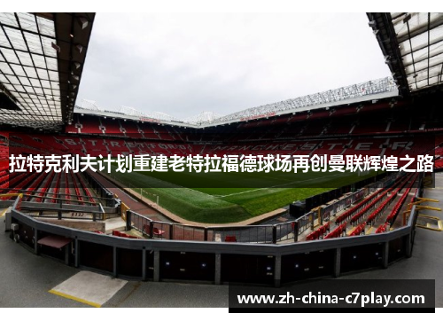 拉特克利夫计划重建老特拉福德球场再创曼联辉煌之路