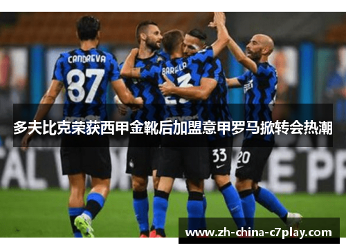 多夫比克荣获西甲金靴后加盟意甲罗马掀转会热潮