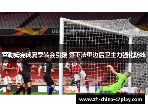 富勒姆完成夏季转会引援 签下法甲边后卫主力强化防线 富勒姆完成夏季转会引援 签下法甲边后卫主力强化防线