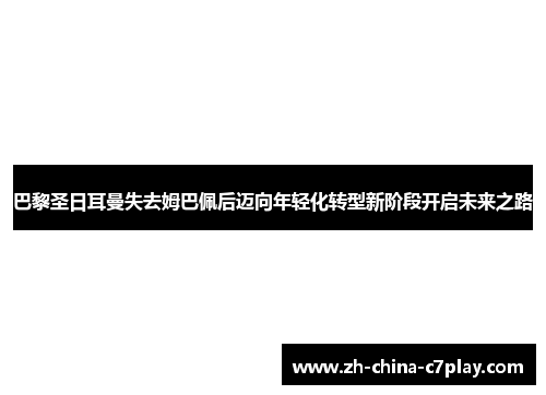 巴黎圣日耳曼失去姆巴佩后迈向年轻化转型新阶段开启未来之路
